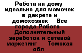  Работа на дому (идеальна для мамочек в декрете и домохозяек) - Все города Работа » Дополнительный заработок и сетевой маркетинг   . Томская обл.